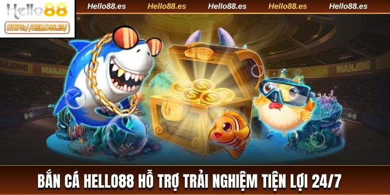 Bắn cá HELLO88 hỗ trợ trải nghiệm tiện lợi 24/7