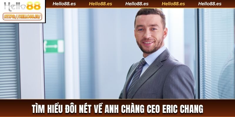 Tìm hiểu đôi nét về anh chàng CEO Eric Chang